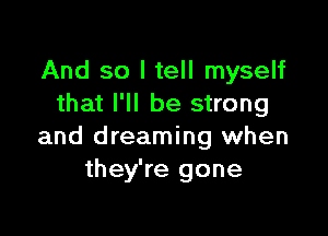 And so I tell myself
that I'll be strong

and dreaming when
they're gone