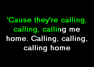 'Cause they're calling,
calling. calling me

home. Calling, calling,
calling home