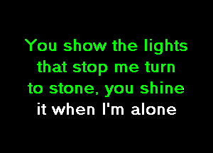 You show the lights
that stop me turn

to stone. you shine
it when I'm alone