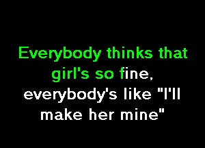 Everybody thinks that

girl's so fine,
everybody's like I'll
make her mine