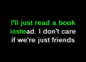 I'll just read a book

instead. I don't care
if we're just friends