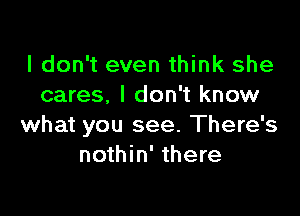 I don't even think she
cares. I don't know

what you see. There's
nothin' there