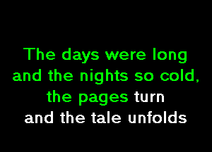 The days were long

and the nights so cold,
the pages turn
and the tale unfolds
