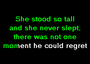 She stood so tall
and she never slept,
there was not one
moment he could regret