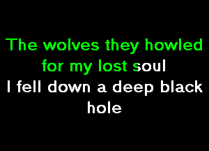 The wolves they howled
for my lost soul

I fell down a deep black
hole