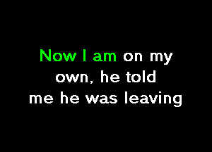 Now I am on my

own, he told
me he was leaving