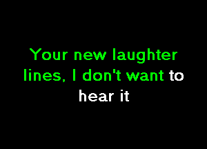 Your new laughter

lines. I don't want to
hear it
