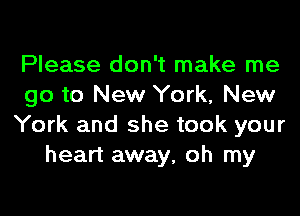 Please don't make me
go to New York, New

York and she took your
heart away, oh my