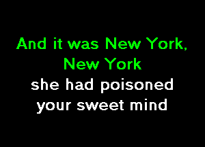 And it was New York,
New York

she had poisoned
your sweet mind