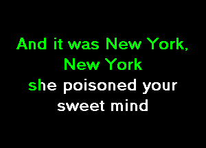 And it was New York,
New York

she poisoned your
sweet mind