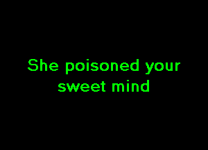 She poisoned your

sweet mind