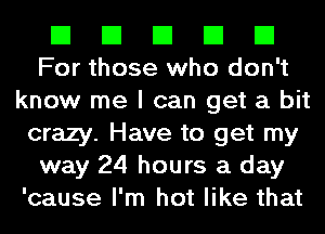 El El El El El
For those who don't

know me I can get a bit
crazy. Have to get my
way 24 hours a day
'cause I'm hot like that