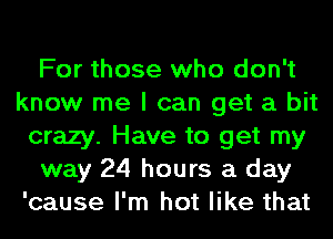 For those who don't
know me I can get a bit
crazy. Have to get my
way 24 hours a day
'cause I'm hot like that