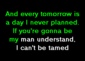 And every tomorrow is
a day I never planned.
If you're gonna be
my man understand,

I can't be tamed