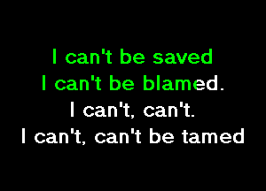 I can't be saved
I can't be blamed.

Ican1,can .
I can't, can't be tamed