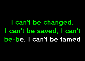 I can't be changed,

I can't be saved, I can't
be-be, I can't be tamed