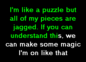 I'm like a puzzle but
all of my pieces are
jagged. If you can
understand this, we
can make some magic
I'm on like that