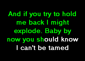 And if you try to hold
me back I might
explode. Baby by

now you should know
I can't be tamed