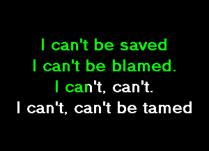 I can't be saved
I can't be blamed.

Ican1,can .
I can't, can't be tamed