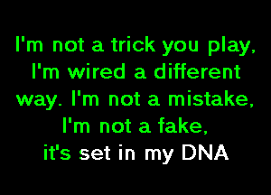 I'm not a trick you play,
I'm wired a different
way. I'm not a mistake,
I'm not a fake,
it's set in my DNA