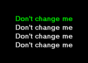 Don't change me
Don't change me

Don't change me
Don't change me