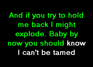 And if you try to hold
me back I might
explode. Baby by

now you should know
I can't be tamed