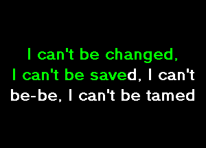 I can't be changed,

I can't be saved, I can't
be-be, I can't be tamed