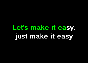 Let's make it easy,

just make it easy