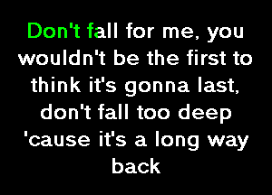 Don't fall for me, you
wouldn't be the first to
think it's gonna last,
don't fall too deep

'cause it's a long way
back