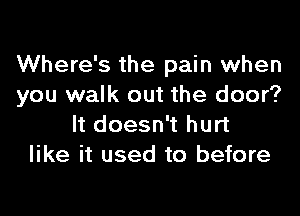 Where's the pain when
you walk out the door?

It doesn't hurt
like it used to before