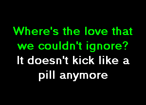 Where's the love that
we couldn't ignore?

It doesn't kick like a
pill anymore