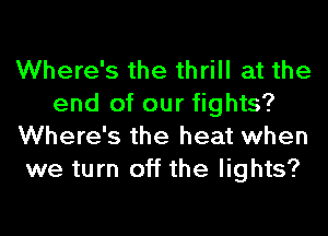 Where's the thrill at the
end of our fights?
Where's the heat when
we turn off the lights?