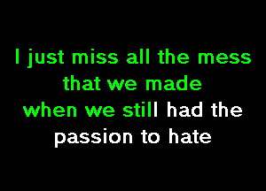 I just miss all the mess
that we made

when we still had the
passion to hate