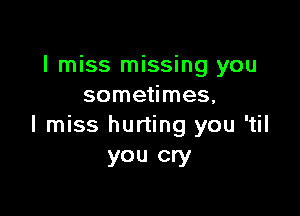 I miss missing you
sometimes,

I miss hurting you 'til
you cry