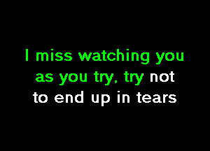 I miss watching you

as you try, try not
to end up in tears