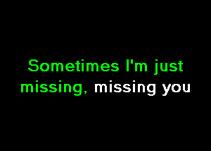 Sometimes I'm just

missing, missing you