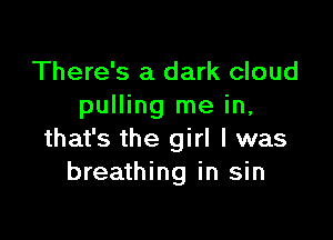 There's a dark cloud
pulling me in,

that's the girl I was
breathing in sin