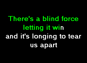 There's a blind force
letting it win

and it's longing to tear
us apart