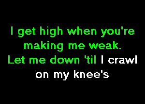 I get high when you're
making me weak.

Let me down 'til I crawl
on my knee's