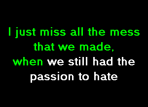 I just miss all the mess
that we made,

when we still had the
passion to hate