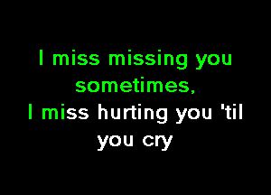 I miss missing you
sometimes,

I miss hurting you 'til
you cry
