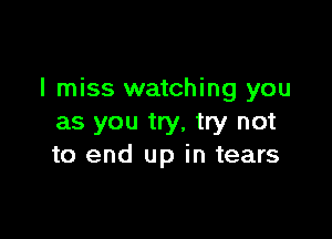 I miss watching you

as you try, try not
to end up in tears