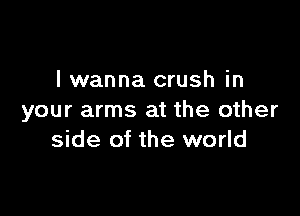 I wanna crush in

your arms at the other
side of the world