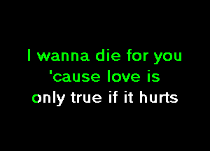 I wanna die for you

'cause love is
only true if it hurts