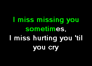 I miss missing you
sometimes,

I miss hurting you 'til
you cry