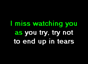 I miss watching you

as you try, try not
to end up in tears