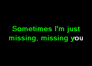 Sometimes I'm just

missing, missing you