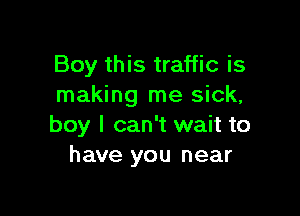 Boy this traffic is
making me sick,

boy I can't wait to
have you near