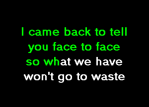 I came back to tell
you face to face

so what we have
won't go to waste