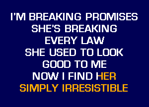 I'M BREAKING PROMISES
SHE'S BREAKING
EVERY LAW
SHE USED TO LOOK
GOOD TO ME
NOW I FIND HER
SIMPLY IRRESISTIBLE